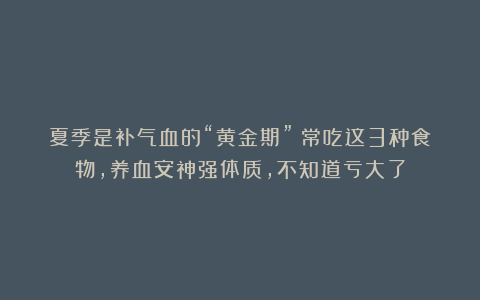 夏季是补气血的“黄金期”！常吃这3种食物，养血安神强体质，不知道亏大了