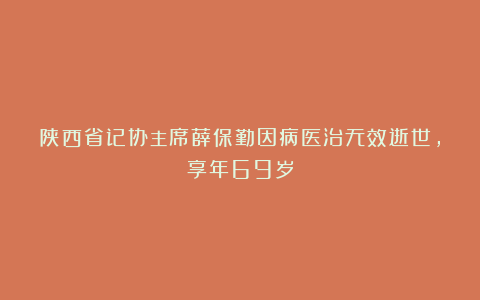 陕西省记协主席薛保勤因病医治无效逝世，享年69岁