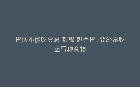 胃病不能吃豆腐？提醒：想养胃，要经常吃这5种食物