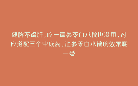 健脾不疏肝，吃一筐参苓白术散也没用，对应搭配三个中成药，让参苓白术散的效果翻一番！