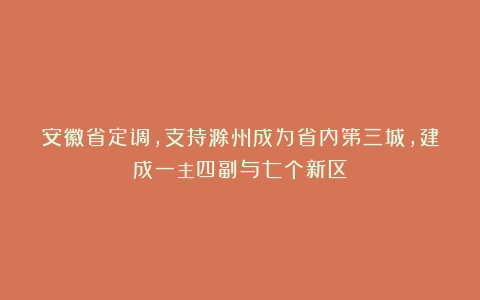 安徽省定调，支持滁州成为省内第三城，建成一主四副与七个新区