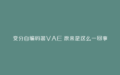 变分自编码器VAE：原来是这么一回事