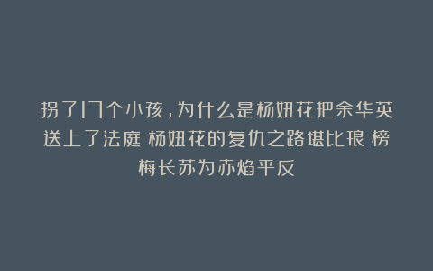 拐了17个小孩，为什么是杨妞花把余华英送上了法庭？杨妞花的复仇之路堪比琅琊榜梅长苏为赤焰平反