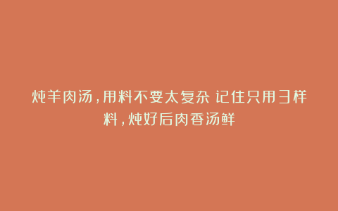 炖羊肉汤，用料不要太复杂！记住只用3样料，炖好后肉香汤鲜