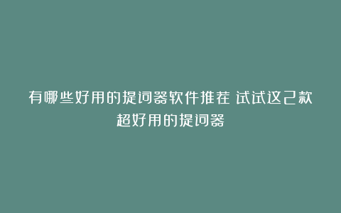 有哪些好用的提词器软件推荐？试试这2款超好用的提词器