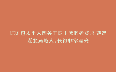 你见过太平天国英王陈玉成的老婆吗？她是湖北麻城人，长得非常漂亮