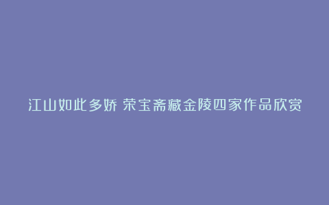 江山如此多娇：荣宝斋藏金陵四家作品欣赏