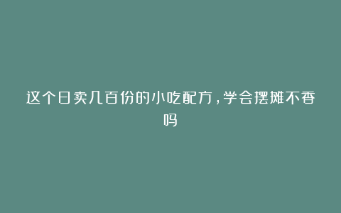 这个日卖几百份的小吃配方，学会摆摊不香吗！