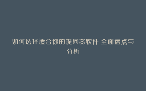 如何选择适合你的提词器软件？全面盘点与分析