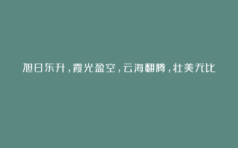 旭日东升，霞光盈空，云海翻腾，壮美无比！