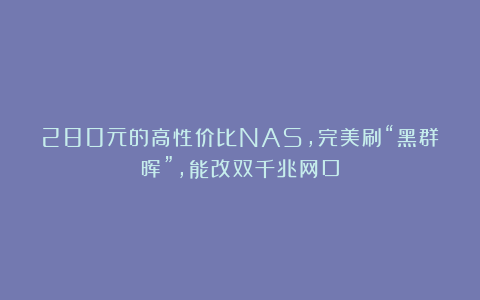 280元的高性价比NAS，完美刷“黑群晖”，能改双千兆网口