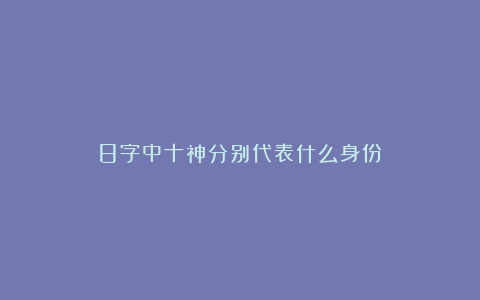 8字中十神分别代表什么身份？