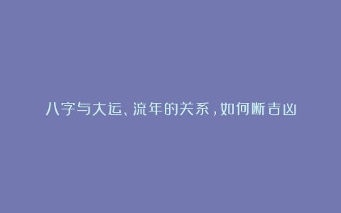 八字与大运、流年的关系，如何断吉凶