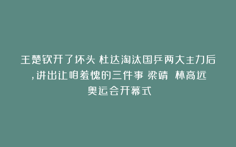 王楚钦开了坏头！杜达淘汰国乒两大主力后，讲出让咱羞愧的三件事|梁靖崑|林高远|奥运会开幕式