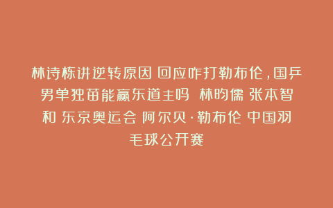 林诗栋讲逆转原因！回应咋打勒布伦，国乒男单独苗能赢东道主吗？|林昀儒|张本智和|东京奥运会|阿尔贝·勒布伦|中国羽毛球公开赛