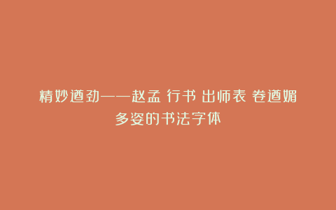 精妙遒劲——赵孟頫行书《出师表》卷遒媚多姿的书法字体