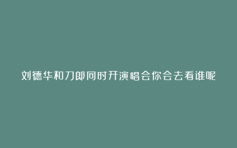 刘德华和刀郎同时开演唱会你会去看谁呢？