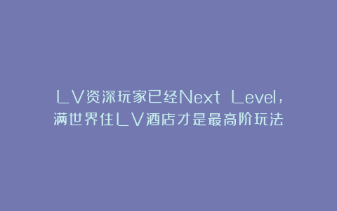 LV资深玩家已经Next Level，满世界住LV酒店才是最高阶玩法！