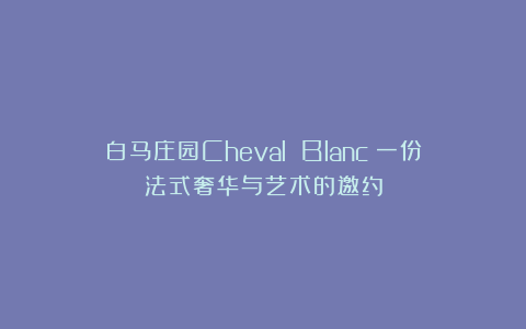 白马庄园Cheval Blanc：一份法式奢华与艺术的邀约