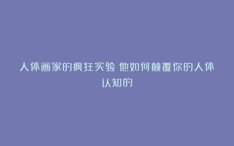 人体画家的疯狂实验：他如何颠覆你的人体认知的？