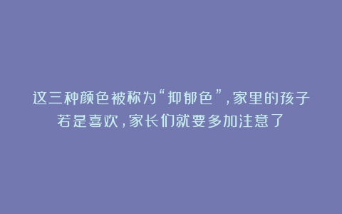 这三种颜色被称为“抑郁色”，家里的孩子若是喜欢，家长们就要多加注意了！