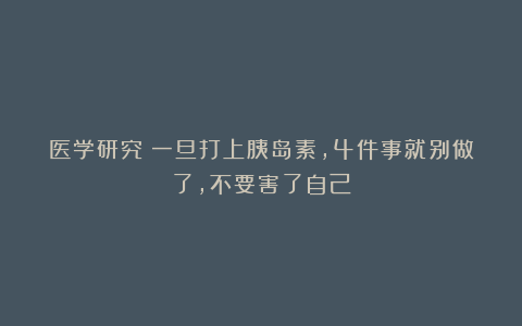 医学研究：一旦打上胰岛素，4件事就别做了，不要害了自己