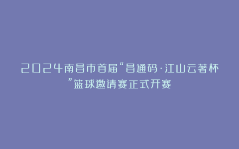 2024南昌市首届“昌通码·江山云著杯”篮球邀请赛正式开赛！