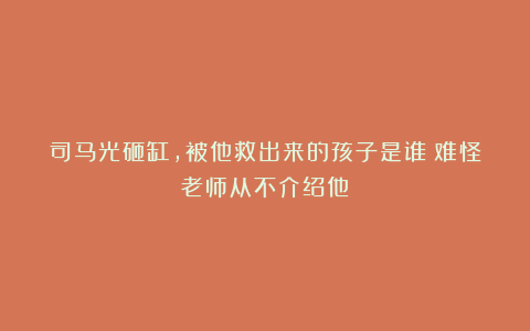 司马光砸缸，被他救出来的孩子是谁？难怪老师从不介绍他