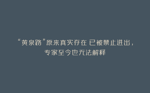 “黄泉路”原来真实存在？已被禁止进出，专家至今也无法解释