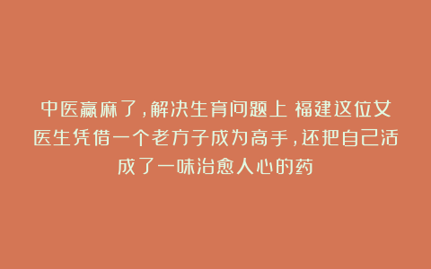 中医赢麻了，解决生育问题上！福建这位女医生凭借一个老方子成为高手，还把自己活成了一味治愈人心的药