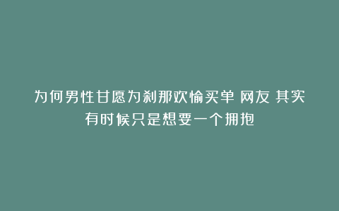 为何男性甘愿为刹那欢愉买单？网友：其实有时候只是想要一个拥抱