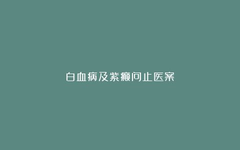 白血病及紫癫问止医案