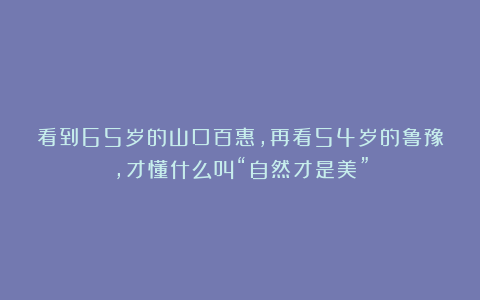 看到65岁的山口百惠，再看54岁的鲁豫，才懂什么叫“自然才是美”