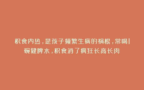 积食内热，是孩子频繁生病的祸根，常喝1碗健脾水，积食消了疯狂长高长肉！