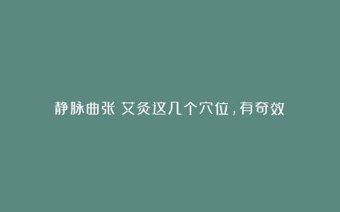 静脉曲张？艾灸这几个穴位，有奇效！