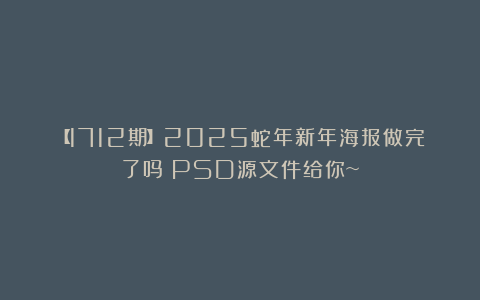 【1712期】2025蛇年新年海报做完了吗？PSD源文件给你~