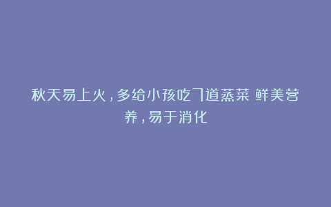 秋天易上火，多给小孩吃7道蒸菜！鲜美营养，易于消化