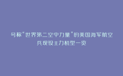 号称“世界第二空中力量”的美国海军航空兵现役主力机型一览