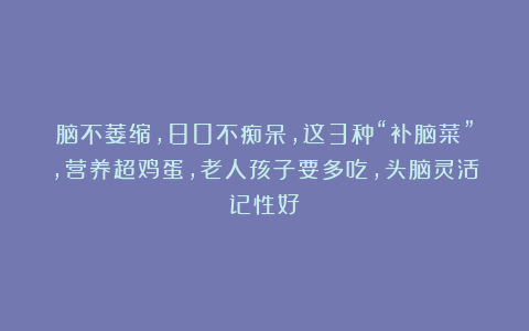 脑不萎缩，80不痴呆，这3种“补脑菜”，营养超鸡蛋，老人孩子要多吃，头脑灵活记性好