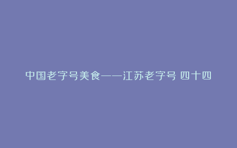 中国老字号美食——江苏老字号（四十四）