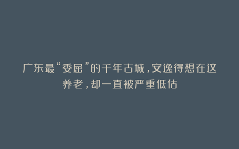 广东最“委屈”的千年古城，安逸得想在这养老，却一直被严重低估