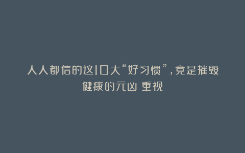 人人都信的这10大“好习惯”，竟是摧毁健康的元凶！重视！