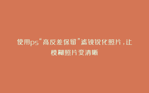 使用ps“高反差保留”滤镜锐化照片，让模糊照片变清晰！