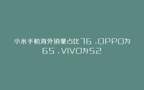 小米手机海外销量占比76%，OPPO为65%，VIVO为52%