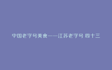 中国老字号美食——江苏老字号（四十三）