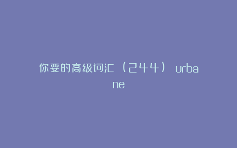 你要的高级词汇 (244)： urbane