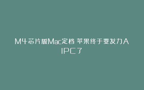 M4芯片版Mac定档！苹果终于要发力AIPC了？