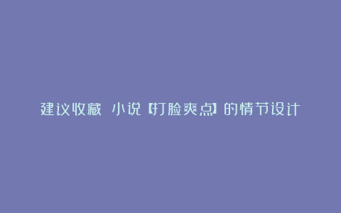 建议收藏||小说【打脸爽点】的情节设计