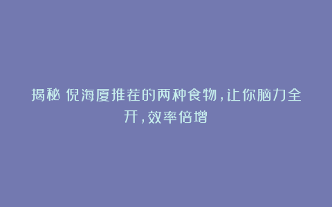 揭秘！倪海厦推荐的两种食物，让你脑力全开，效率倍增！