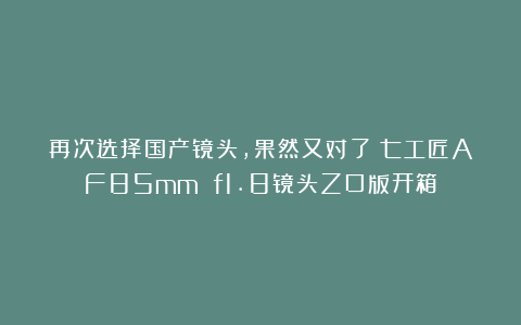 再次选择国产镜头，果然又对了！七工匠AF85mm f1.8镜头Z口版开箱